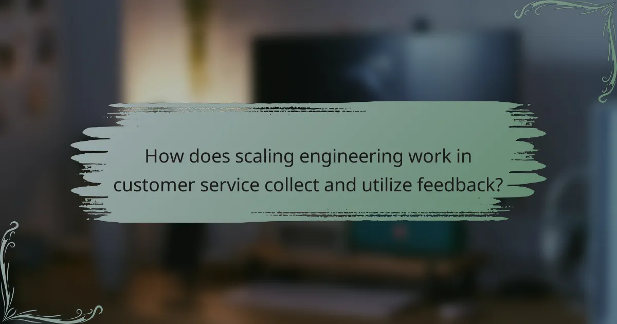 How does scaling engineering work in customer service collect and utilize feedback?