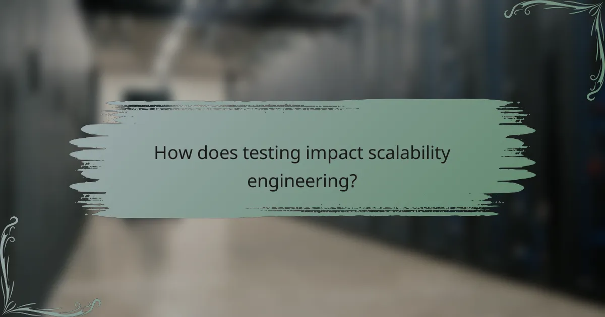 How does testing impact scalability engineering?